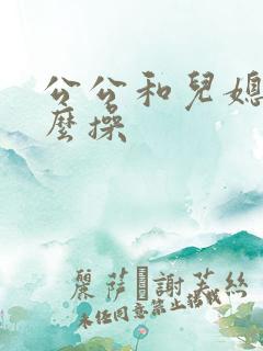 公公和儿媳妇怎么操