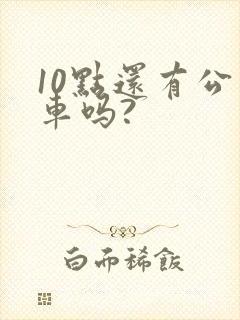 10点还有公交车吗?