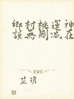 乡村桃运神医小说无删减在线阅读