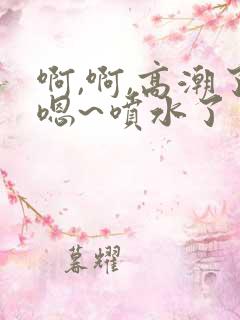 啊,啊,高潮了嗯~喷水了