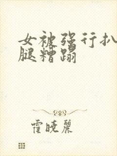 女被强行扒开双腿糟蹋
