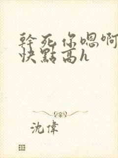 干死你嗯啊用力快点高h