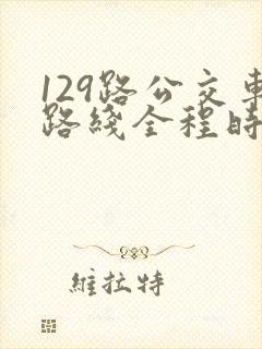 129路公交车路线全程时间