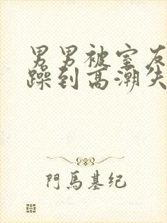 男男被室友狂c躁到高潮失禁