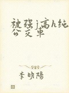 被强j高h纯肉公交车