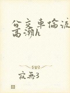 公交车伦流澡到高潮h