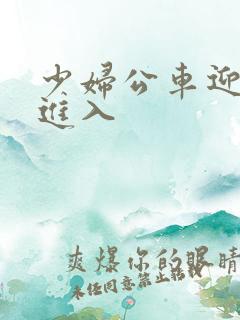 少妇公车迎合我进入