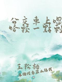 公交车上嗯哼啊哈轻一点刺激
