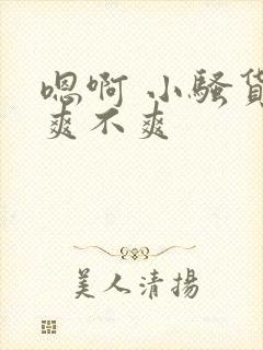 嗯啊 小骚货 爽不爽