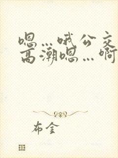 嗯…哦公交车上高潮嗯…啊