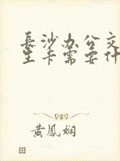 长沙办公交卡学生卡需要什么证件