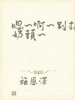嗯~啊~别揉我奶头~