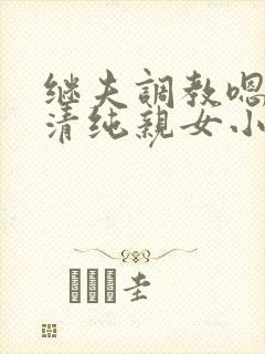 继夫调教嗯啊h清纯亲女小说