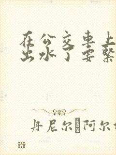 在公交车上被蹭出水了要紧吗怎么治
