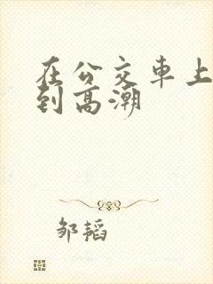 在公交车上被插到高潮