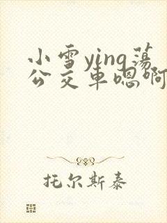 小雪ying荡公交车嗯啊
