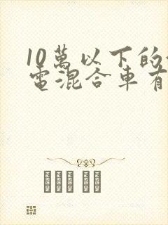 10万以下的油电混合车有哪些