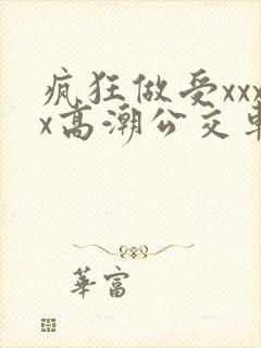 疯狂做受xxxx高潮公交车