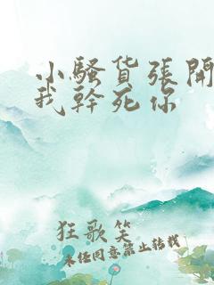小骚货张开腿让我干死你