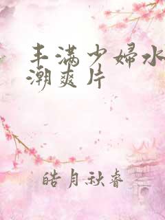 丰满少妇水多高潮爽片