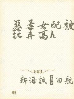恶毒女配被调教玩弄高h