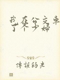 我在公交车上插了个少妇