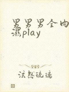 男男男全肉高h湿play