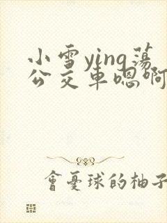 小雪ying荡公交车嗯啊