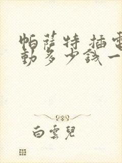 帕萨特 插电混动多少钱一辆价格