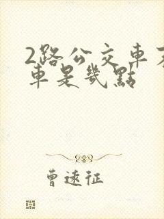 2路公交车末班车是几点