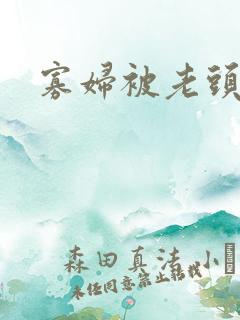寡妇被老头糟蹋