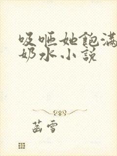 吸咂她饱满肥硕奶水小说