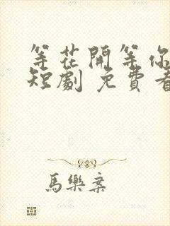 等花开等你归 短剧 免费看