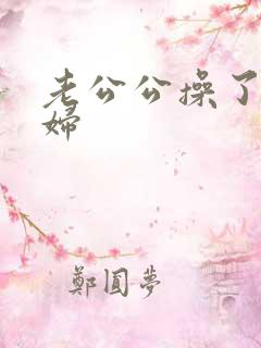老公公操了儿媳妇