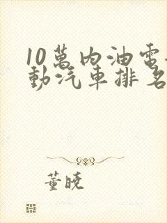10万内油电混动汽车排名