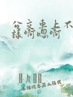 公交车上不要这样啊嗯啊