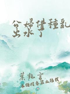 公妇借种乱h日出水了