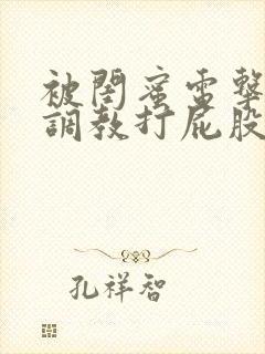 被闺蜜电击失禁调教打屁股高潮