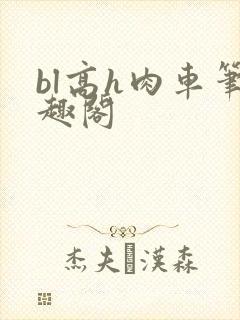 bl高h肉车笔趣阁