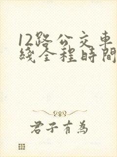 12路公交车路线全程时间