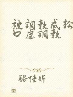 被调教成松货重口虐调教
