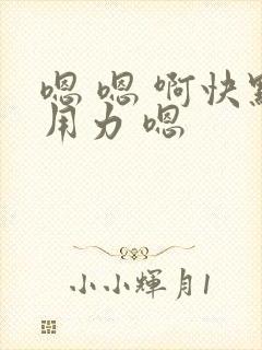 嗯 嗯 啊快点用力 嗯