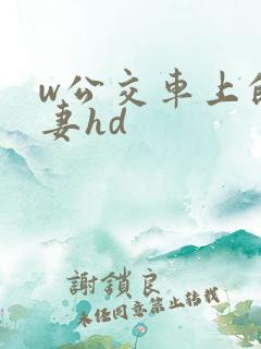 w公交车上的人妻hd
