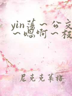 yin荡～公交～嗯啊～校花