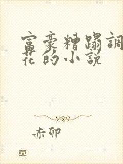 富豪糟蹋调教校花的小说