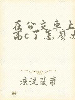 在公交车上弄到高c了怎么办