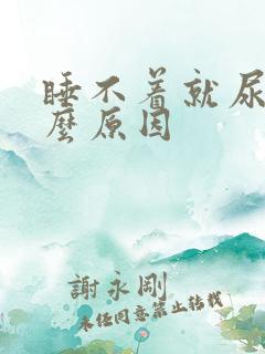 睡不着就尿多什么原因