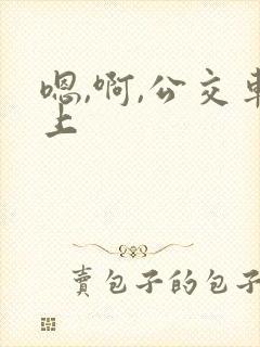 嗯,啊,公交车上