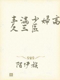 丰满少妇高潮久久三区