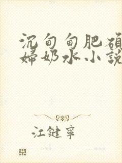 沉甸甸肥硕的乳妇奶水小说